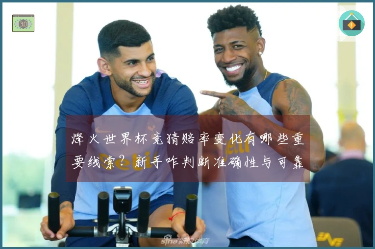 烽火世界杯竞猜赔率变化有哪些重要线索？新手咋判断准确性与可靠性
