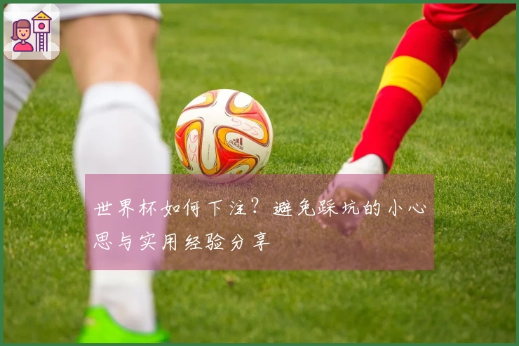 世界杯如何下注？避免踩坑的小心思与实用经验分享