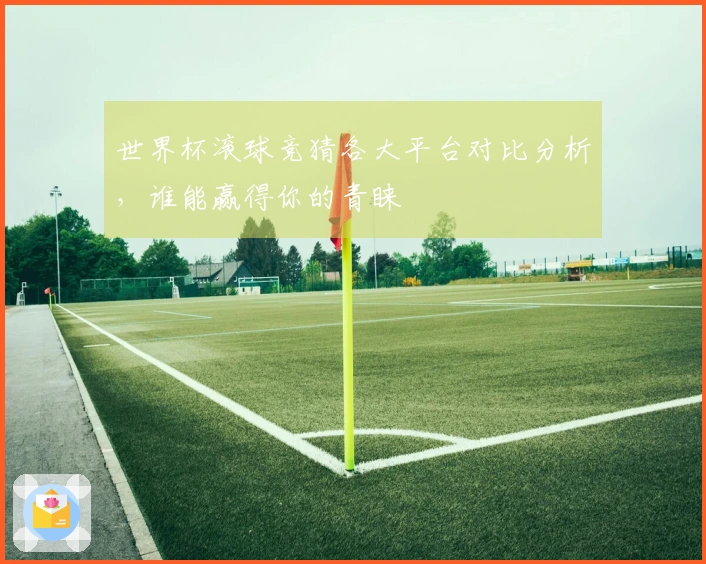 世界杯滚球竞猜各大平台对比分析，谁能赢得你的青睐