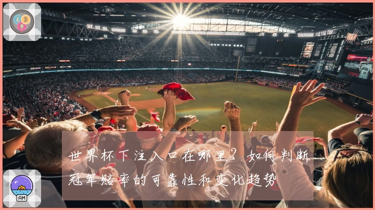 世界杯下注入口在哪里？如何判断冠军赔率的可靠性和变化趋势