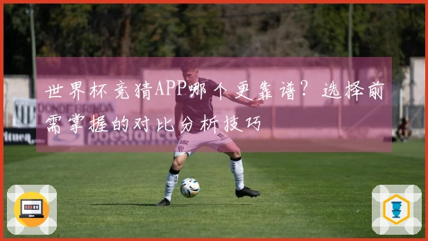 世界杯竞猜APP哪个更靠谱?选择前需掌握的对比分析技巧