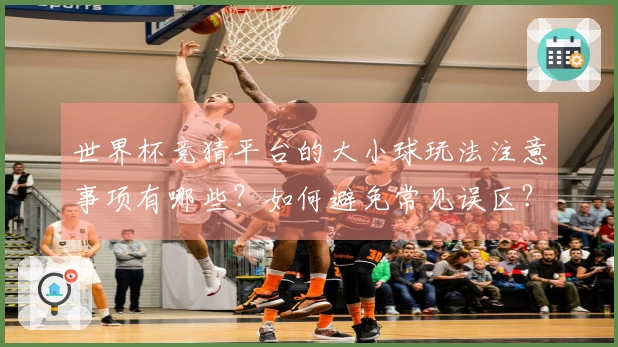 世界杯竞猜平台的大小球玩法注意事项有哪些？如何避免常见误区？