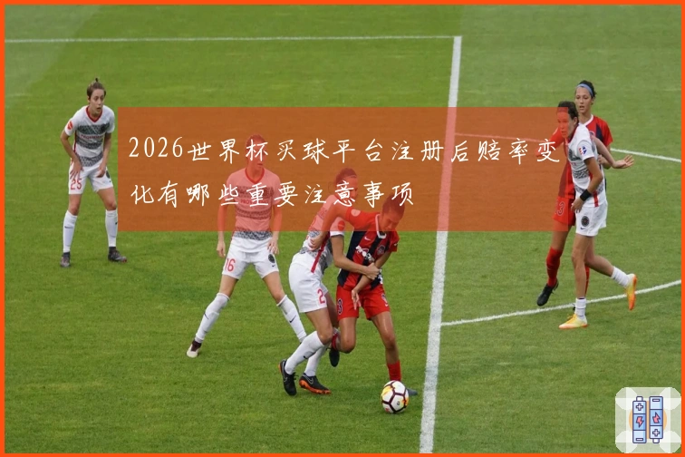 2026世界杯买球平台注册后赔率变化有哪些重要注意事项