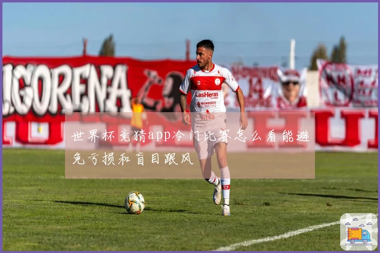 世界杯竞猜app冷门比赛怎么看能避免亏损和盲目跟风