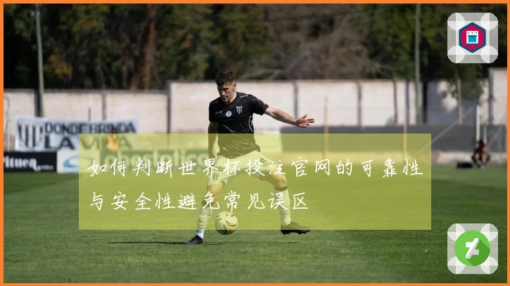 如何判断世界杯投注官网的可靠性与安全性避免常见误区