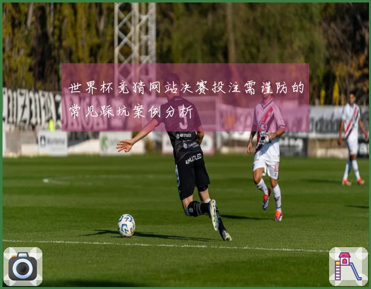 世界杯竞猜网站决赛投注需谨防的常见踩坑案例分析