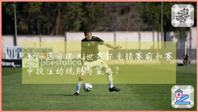 如何区分烽火世界杯竞猜赛前和赛中投注的规则与策略？