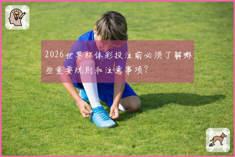 2026世界杯体彩投注前必须了解哪些重要规则和注意事项？