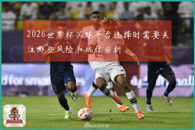 2026世界杯买球平台选择时需要关注哪些风险和坑位分析