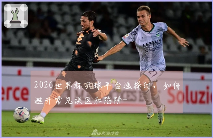 2026世界杯买球平台选择时，如何避开常见误区和陷阱-