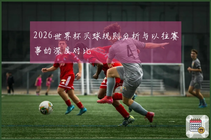 2026世界杯买球规则分析与以往赛事的深度对比