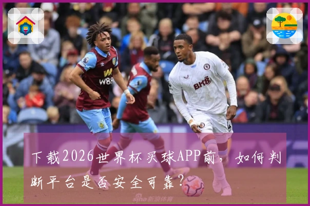 下载2026世界杯买球APP前，如何判断平台是否安全可靠？
