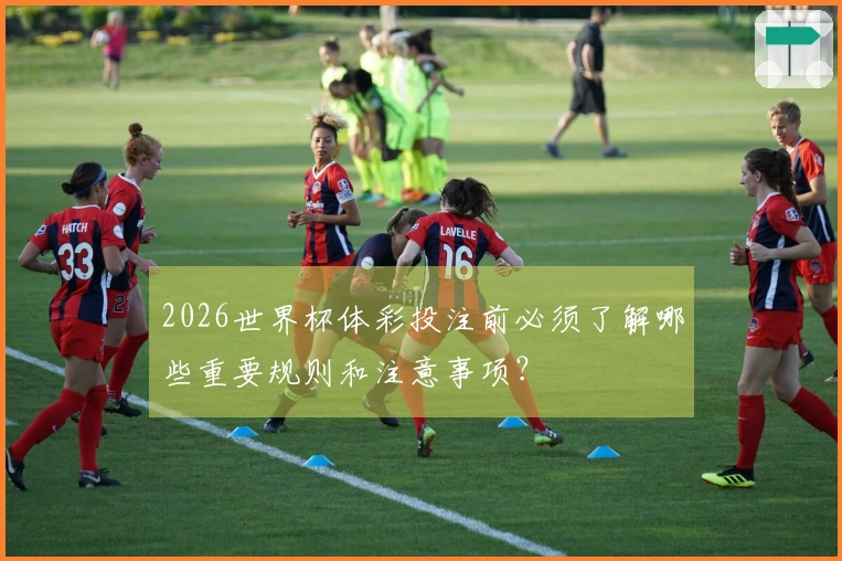 2026世界杯体彩投注前必须了解哪些重要规则和注意事项？