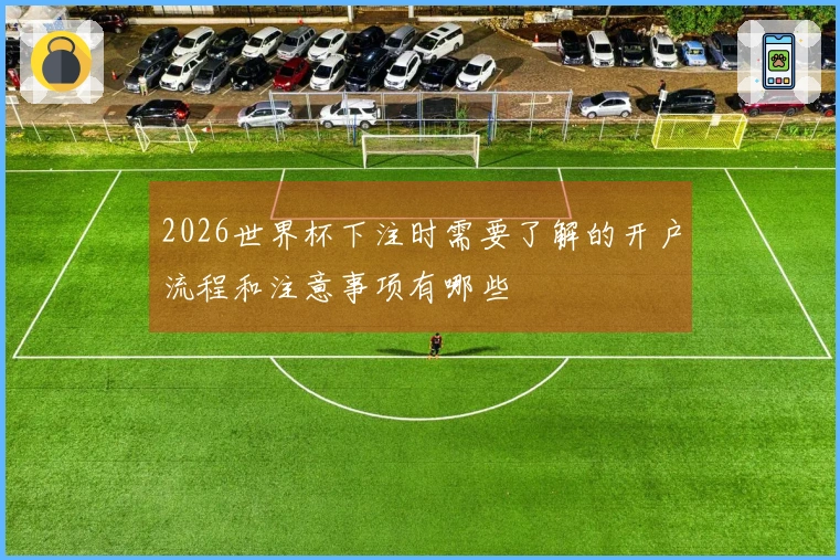2026世界杯下注时需要了解的开户流程和注意事项有哪些
