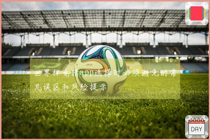 世界杯竞猜app选择时必须避免的常见误区和风险提示