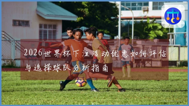 2026世界杯下注活动优惠如何评估与选择球队分析指南
