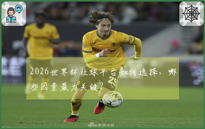 2026世界杯让球平台如何选择，哪些因素最为关键？