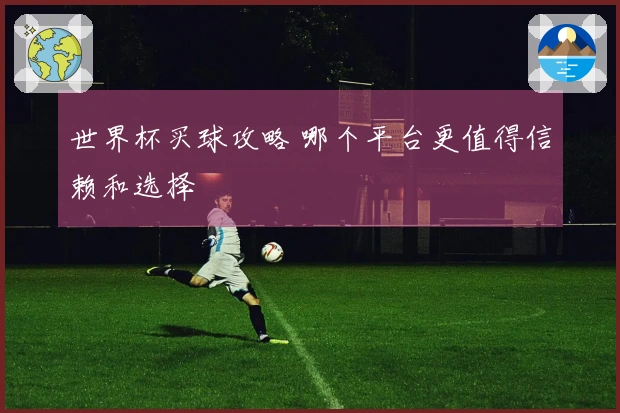 世界杯买球攻略 哪个平台更值得信赖和选择