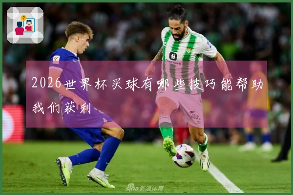 2026世界杯买球有哪些技巧能帮助我们获利