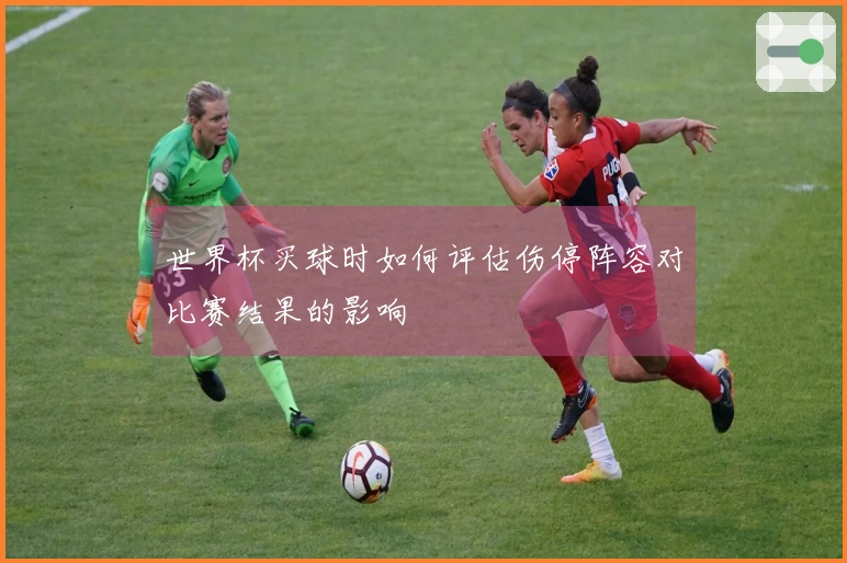 世界杯买球时如何评估伤停阵容对比赛结果的影响