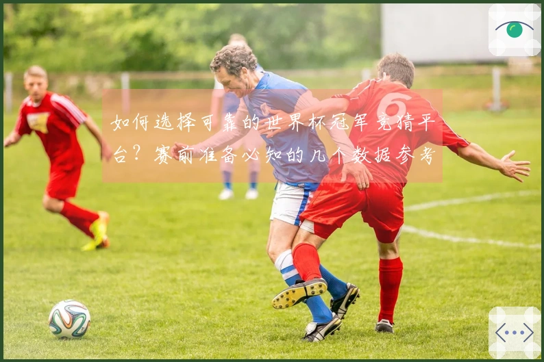 如何选择可靠的世界杯冠军竞猜平台?赛前准备必知的几个数据参考点