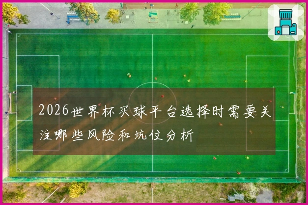 2026世界杯买球平台选择时需要关注哪些风险和坑位分析