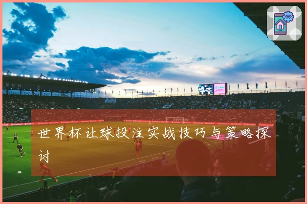 世界杯让球投注实战技巧与策略探讨
