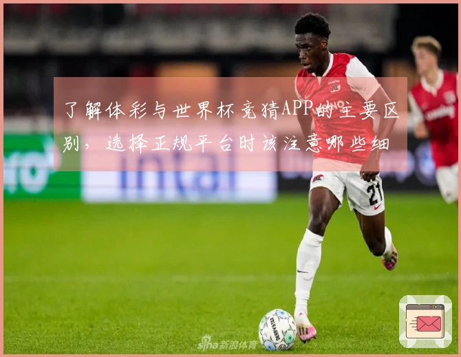 了解体彩与世界杯竞猜APP的主要区别，选择正规平台时该注意哪些细节