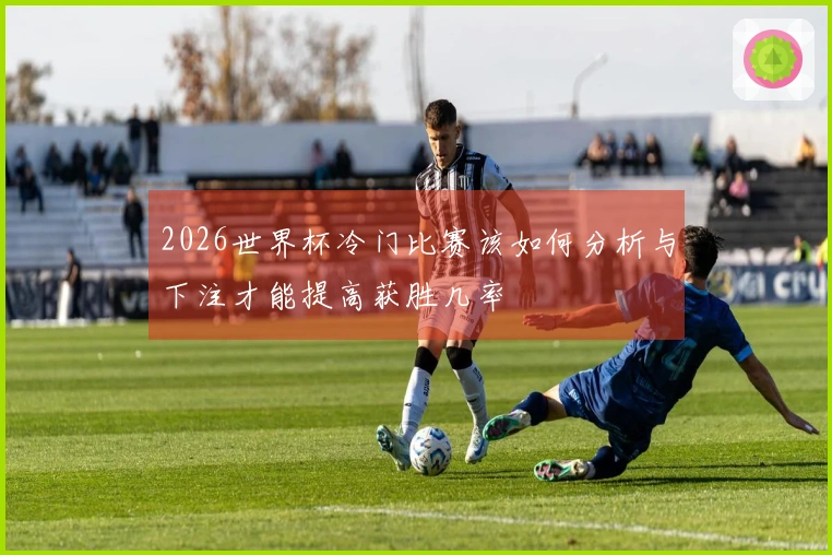 2026世界杯冷门比赛该如何分析与下注才能提高获胜几率