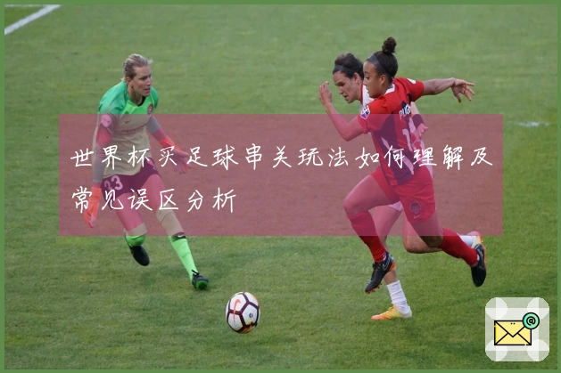 世界杯买足球串关玩法如何理解及常见误区分析