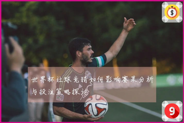 世界杯让球竞猜如何影响赛果分析与投注策略探讨