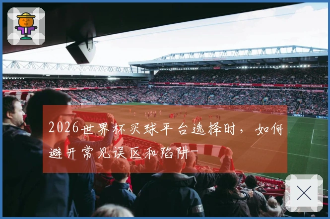 2026世界杯买球平台选择时,如何避开常见误区和陷阱-
