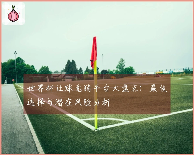 世界杯让球竞猜平台大盘点：最佳选择与潜在风险分析