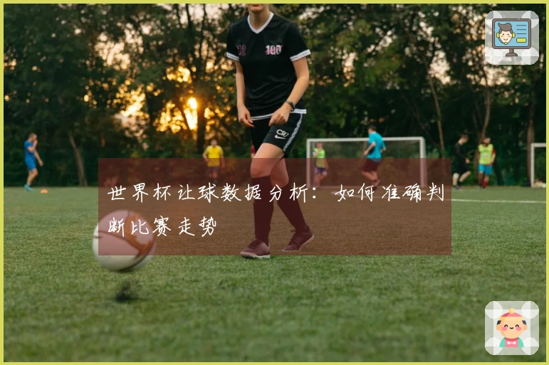 世界杯让球数据分析：如何准确判断比赛走势