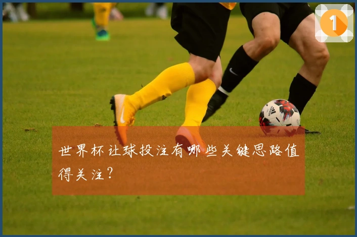 世界杯让球投注有哪些关键思路值得关注？