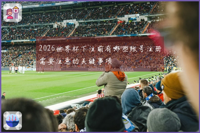 2026世界杯下注前有哪些账号注册需要注意的关键事项