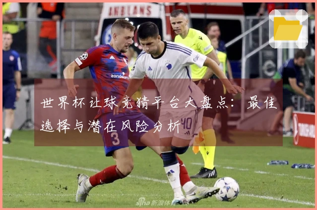 世界杯让球竞猜平台大盘点：最佳选择与潜在风险分析
