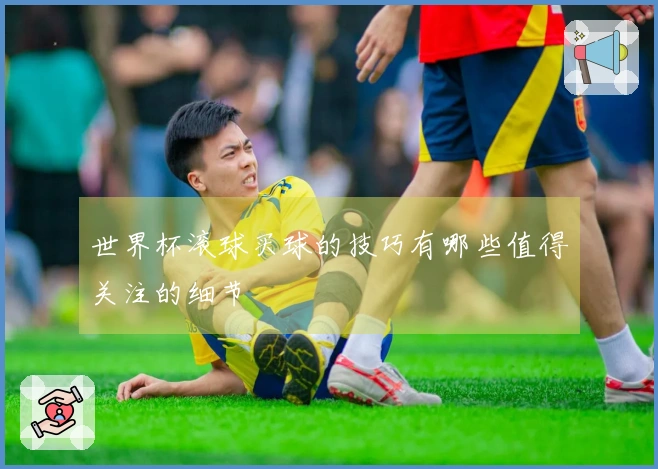 世界杯滚球买球的技巧有哪些值得关注的细节