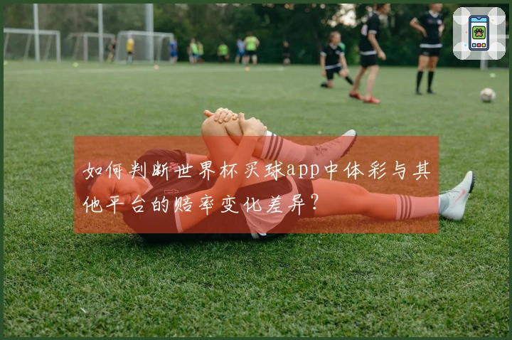 如何判断世界杯买球app中体彩与其他平台的赔率变化差异？