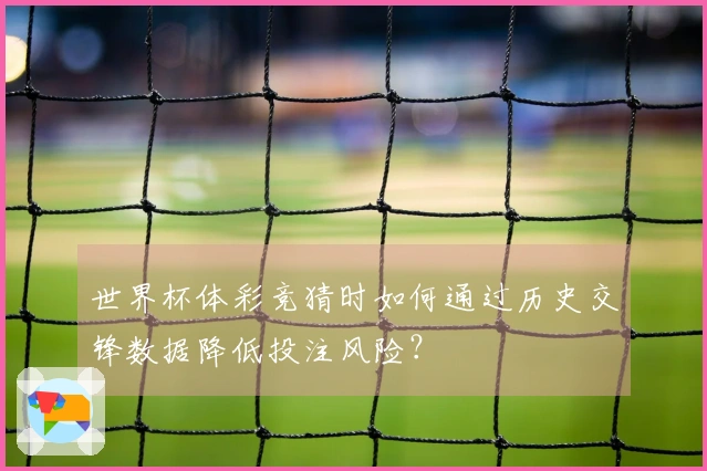 世界杯体彩竞猜时如何通过历史交锋数据降低投注风险?
