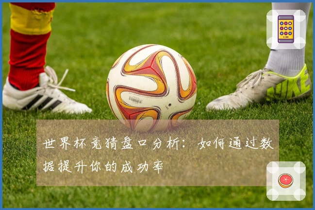 世界杯竞猜盘口分析：如何通过数据提升你的成功率