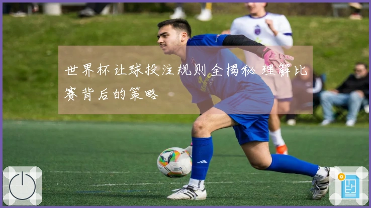 世界杯让球投注规则全揭秘 理解比赛背后的策略