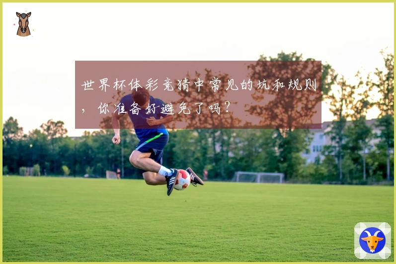 世界杯体彩竞猜中常见的坑和规则，你准备好避免了吗？