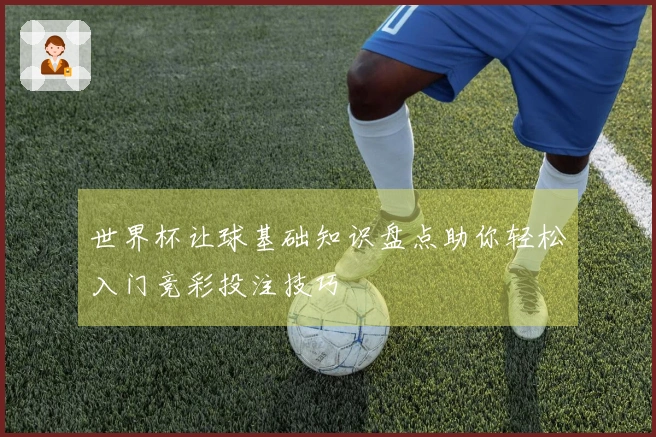 世界杯让球基础知识盘点助你轻松入门竞彩投注技巧