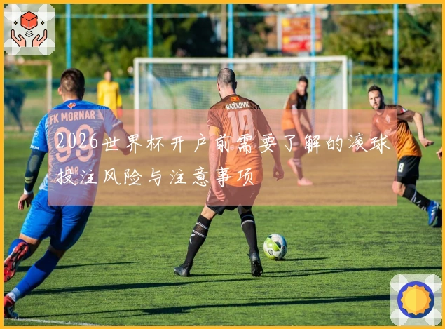 2026世界杯开户前需要了解的滚球投注风险与注意事项
