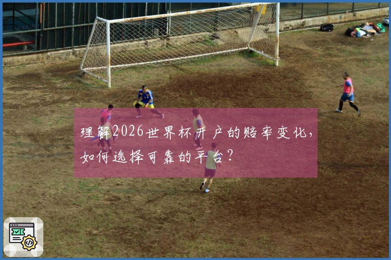 理解2026世界杯开户的赔率变化,如何选择可靠的平台?