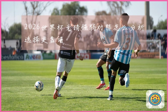 2026世界杯竞猜强弱对阵怎么分析选择更靠谱