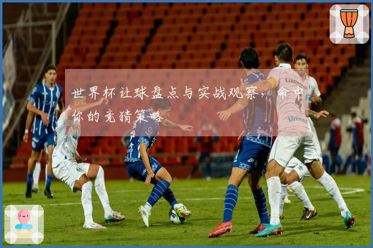 世界杯让球盘点与实战观察，命中你的竞猜策略