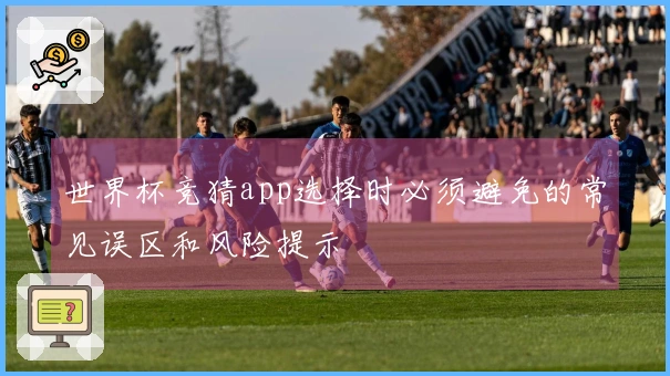 世界杯竞猜app选择时必须避免的常见误区和风险提示
