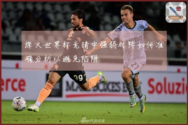 烽火世界杯竞猜中强弱对阵如何准确分析以避免陷阱
